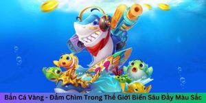 Bắn Cá Vàng - Đắm Chìm Trong Thế Giới Biển Sâu Đầy Màu Sắc